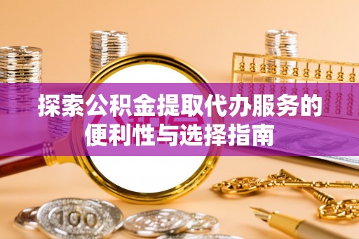 渝中探索公积金提取代办服务的便利性与选择指南