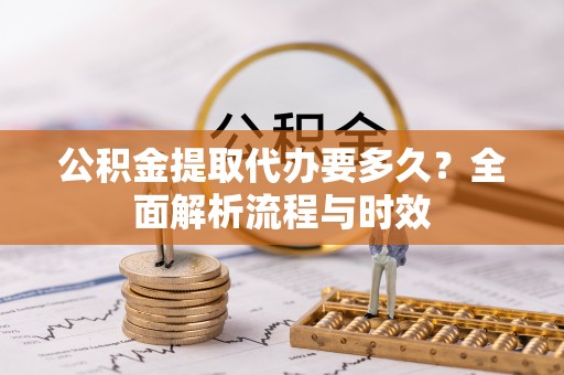 渝中公积金提取代办要多久？全面解析流程与时效