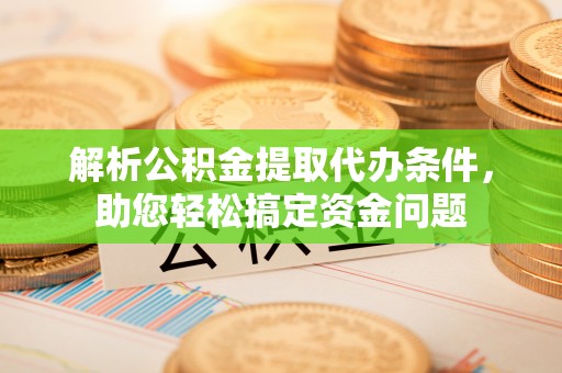 渝中解析公积金提取代办条件，助您轻松搞定资金问题