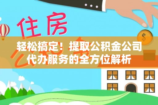 渝中轻松搞定！提取公积金公司代办服务的全方位解析