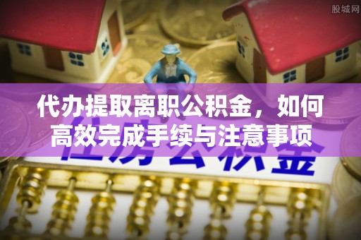 渝中代办提取离职公积金，如何高效完成手续与注意事项