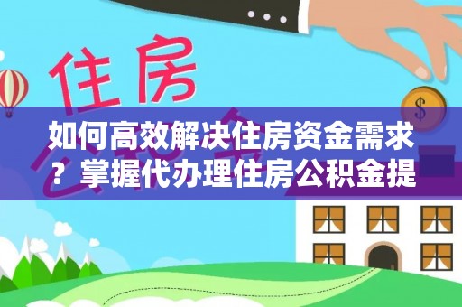 渝中如何高效解决住房资金需求？掌握代办理住房公积金提取技巧是关键