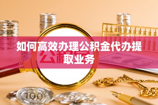 渝中如何高效办理公积金代办提取业务
