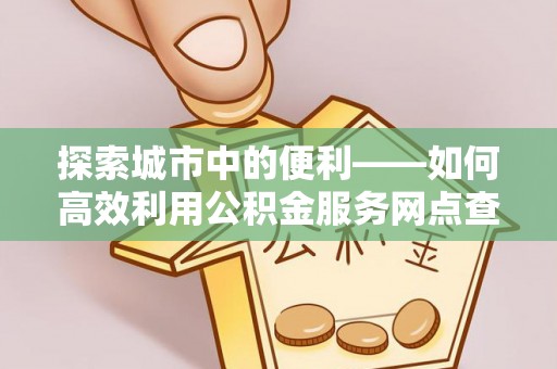 渝中探索城市中的便利——如何高效利用公积金服务网点查询功能