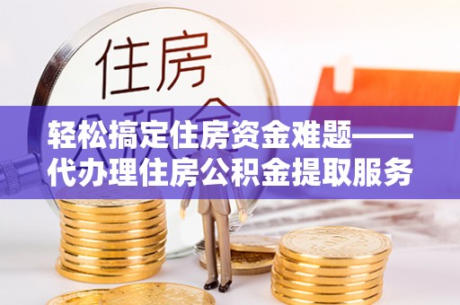 渝中轻松搞定住房资金难题——代办理住房公积金提取服务全解析