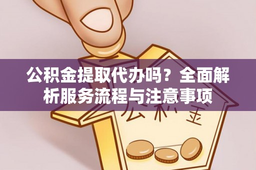 渝中公积金提取代办吗？全面解析服务流程与注意事项