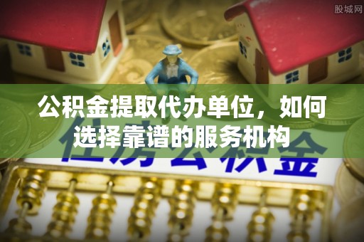 渝中公积金提取代办单位，如何选择靠谱的服务机构