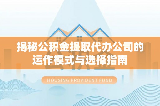 渝中揭秘公积金提取代办公司的运作模式与选择指南