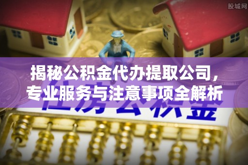 渝中揭秘公积金代办提取公司，专业服务与注意事项全解析