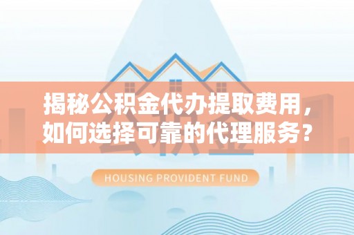 渝中揭秘公积金代办提取费用，如何选择可靠的代理服务？