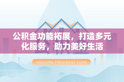 渝中公积金功能拓展，打造多元化服务，助力美好生活