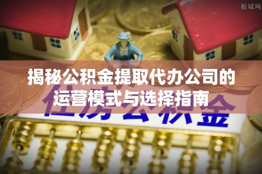 渝中揭秘公积金提取代办公司的运营模式与选择指南