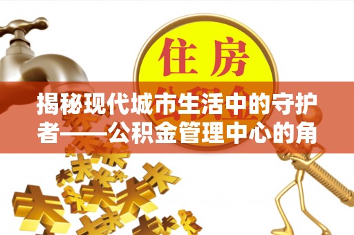 渝中揭秘现代城市生活中的守护者——公积金管理中心的角色与价值