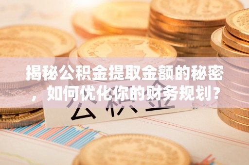 渝中揭秘公积金提取金额的秘密，如何优化你的财务规划？