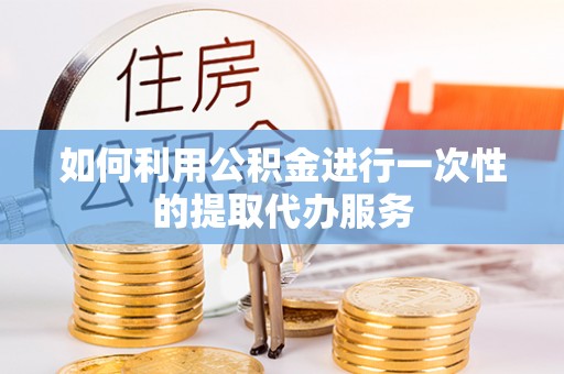 渝中如何利用公积金进行一次性的提取代办服务