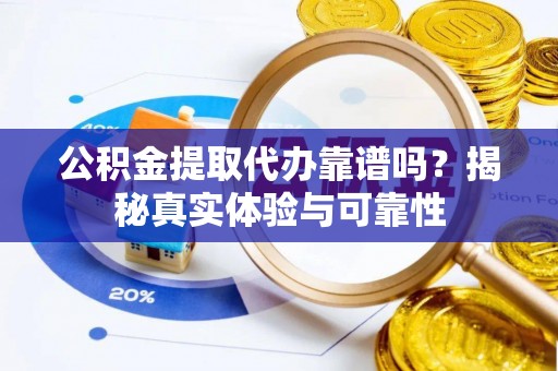 渝中公积金提取代办靠谱吗？揭秘真实体验与可靠性