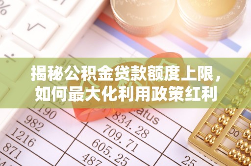 渝中揭秘公积金贷款额度上限，如何最大化利用政策红利
