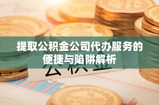 渝中提取公积金公司代办服务的便捷与陷阱解析