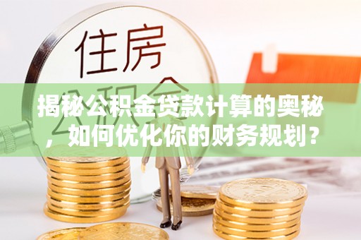 渝中揭秘公积金贷款计算的奥秘，如何优化你的财务规划？