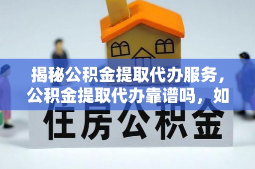 渝中揭秘公积金提取代办服务，公积金提取代办靠谱吗，如何选择放心渠道？