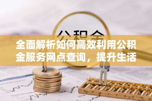 渝中全面解析如何高效利用公积金服务网点查询，提升生活便利性
