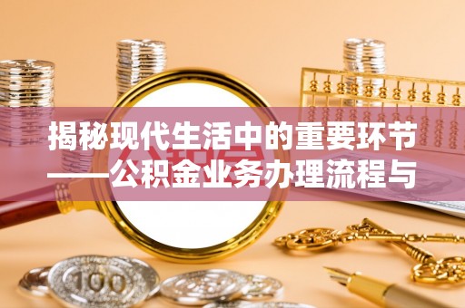 渝中揭秘现代生活中的重要环节——公积金业务办理流程与实用技巧