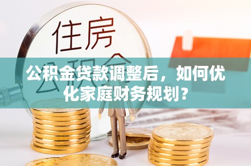 渝中公积金贷款调整后，如何优化家庭财务规划？