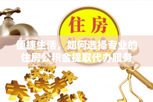 渝中便捷生活，如何选择专业的住房公积金提取代办服务