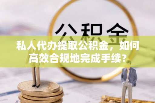 渝中私人代办提取公积金，如何高效合规地完成手续？