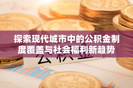 渝中探索现代城市中的公积金制度覆盖与社会福利新趋势