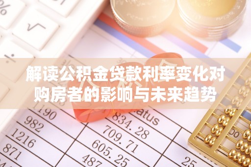 渝中解读公积金贷款利率变化对购房者的影响与未来趋势