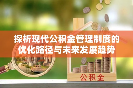 渝中探析现代公积金管理制度的优化路径与未来发展趋势