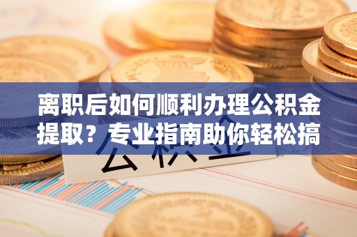 渝中离职后如何顺利办理公积金提取？专业指南助你轻松搞定