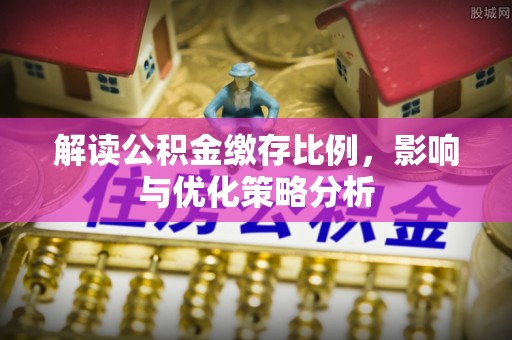 渝中解读公积金缴存比例，影响与优化策略分析