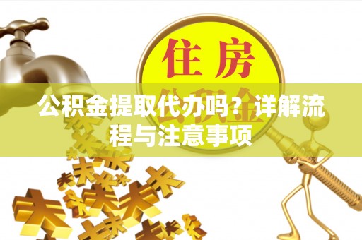渝中公积金提取代办吗？详解流程与注意事项