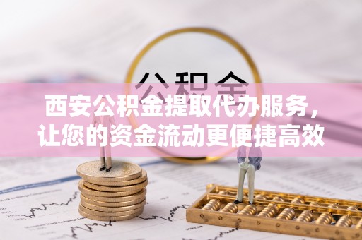 渝中西安公积金提取代办服务，让您的资金流动更便捷高效