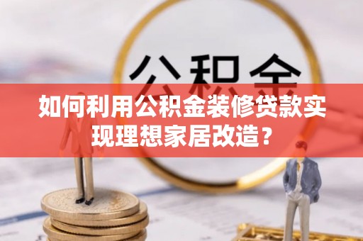渝中如何利用公积金装修贷款实现理想家居改造？