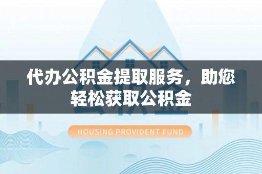 渝中代办公积金提取服务，助您轻松获取公积金
