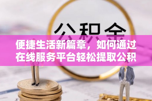 渝中便捷生活新篇章，如何通过在线服务平台轻松提取公积金