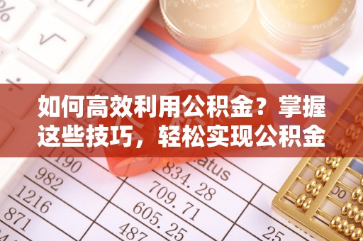 渝中如何高效利用公积金？掌握这些技巧，轻松实现公积金代办提取