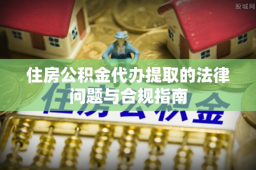 渝中住房公积金代办提取的法律问题与合规指南