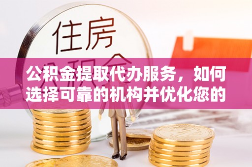 渝中公积金提取代办服务，如何选择可靠的机构并优化您的财务规划