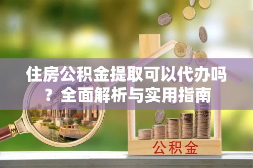 渝中住房公积金提取可以代办吗？全面解析与实用指南