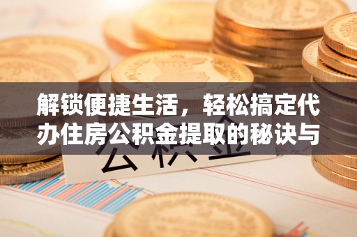 渝中解锁便捷生活，轻松搞定代办住房公积金提取的秘诀与技巧