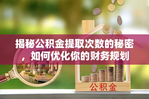 渝中揭秘公积金提取次数的秘密，如何优化你的财务规划