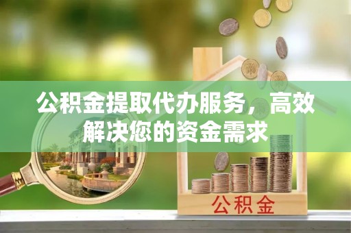 渝中公积金提取代办服务，高效解决您的资金需求