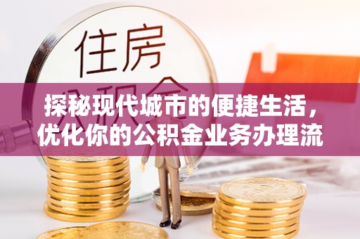 渝中探秘现代城市的便捷生活，优化你的公积金业务办理流程