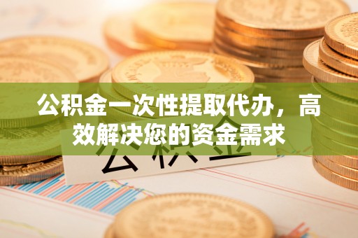 渝中公积金一次性提取代办，高效解决您的资金需求