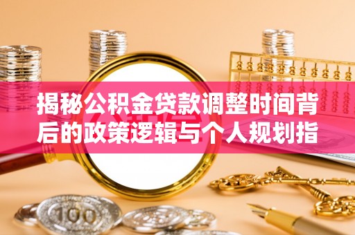渝中揭秘公积金贷款调整时间背后的政策逻辑与个人规划指南