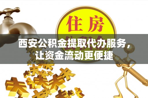 渝中西安公积金提取代办服务，让资金流动更便捷